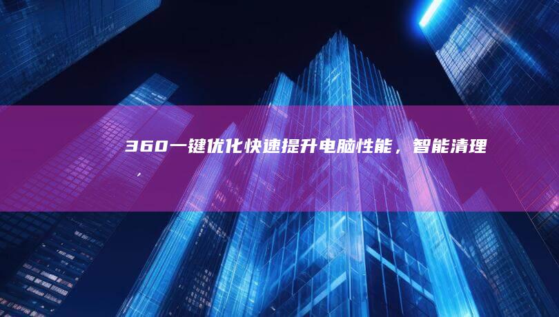 360一键优化：快速提升电脑性能，智能清理更高效