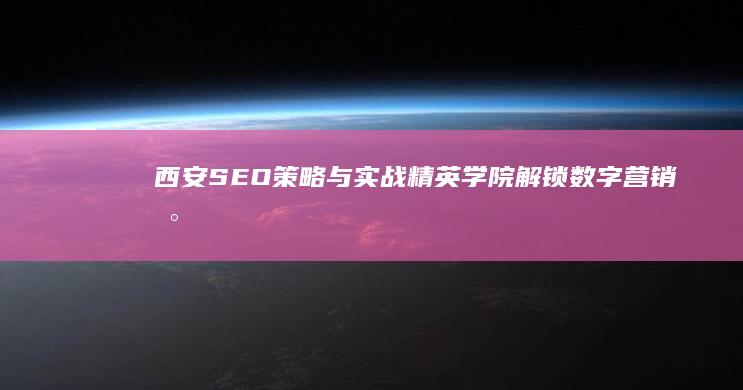 西安SEO策略与实战精英学院：解锁数字营销新纪元